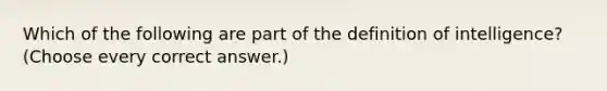 Which of the following are part of the definition of intelligence? (Choose every correct answer.)