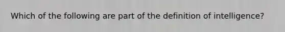 Which of the following are part of the definition of intelligence?