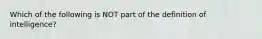 Which of the following is NOT part of the definition of intelligence?