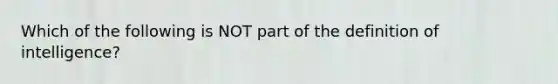 Which of the following is NOT part of the definition of intelligence?