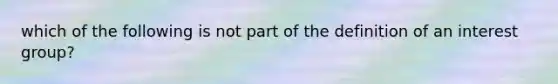 which of the following is not part of the definition of an interest group?