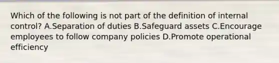 Which of the following is not part of the definition of internal​ control? A.Separation of duties B.Safeguard assets C.Encourage employees to follow company policies D.Promote operational efficiency