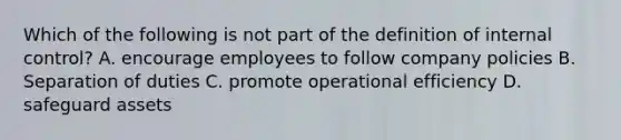 Which of the following is not part of the definition of internal​ control? A. encourage employees to follow company policies B. Separation of duties C. promote operational efficiency D. safeguard assets