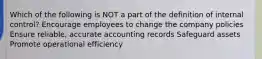 Which of the following is NOT a part of the definition of internal control? Encourage employees to change the company policies Ensure reliable, accurate accounting records Safeguard assets Promote operational efficiency