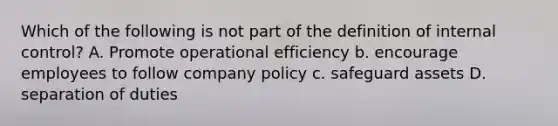 Which of the following is not part of the definition of internal control? A. Promote operational efficiency b. encourage employees to follow company policy c. safeguard assets D. separation of duties