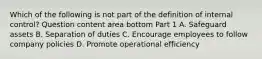 Which of the following is not part of the definition of internal​ control? Question content area bottom Part 1 A. Safeguard assets B. Separation of duties C. Encourage employees to follow company policies D. Promote operational efficiency