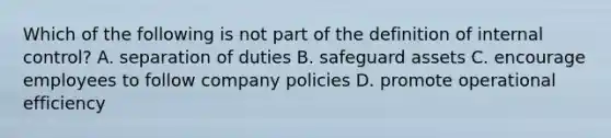 Which of the following is not part of the definition of internal control? A. separation of duties B. safeguard assets C. encourage employees to follow company policies D. promote operational efficiency