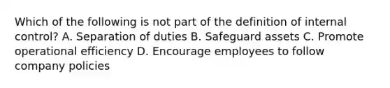 Which of the following is not part of the definition of internal​ control? A. Separation of duties B. Safeguard assets C. Promote operational efficiency D. Encourage employees to follow company policies