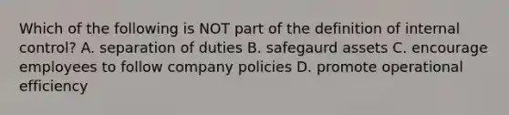 Which of the following is NOT part of the definition of internal control? A. separation of duties B. safegaurd assets C. encourage employees to follow company policies D. promote operational efficiency