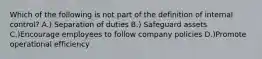 Which of the following is not part of the definition of internal​ control? A.) Separation of duties B.) Safeguard assets C.)Encourage employees to follow company policies D.)Promote operational efficiency