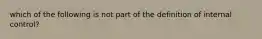 which of the following is not part of the definition of internal control?