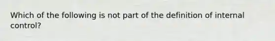 Which of the following is not part of the definition of internal control?