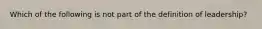 Which of the following is not part of the definition of leadership?