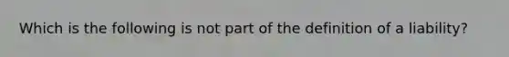 Which is the following is not part of the definition of a liability?