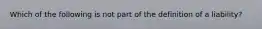 Which of the following is not part of the definition of a liability?