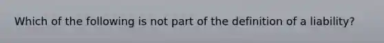 Which of the following is not part of the definition of a liability?