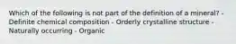 Which of the following is not part of the definition of a mineral? - Definite chemical composition - Orderly crystalline structure - Naturally occurring - Organic
