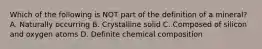 Which of the following is NOT part of the definition of a mineral? A. Naturally occurring B. Crystalline solid C. Composed of silicon and oxygen atoms D. Definite chemical composition