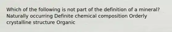 Which of the following is not part of the definition of a mineral? Naturally occurring Definite chemical composition Orderly crystalline structure Organic