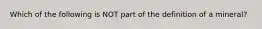 Which of the following is NOT part of the definition of a mineral?