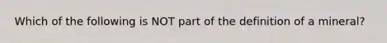 Which of the following is NOT part of the definition of a mineral?