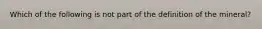 Which of the following is not part of the definition of the mineral?