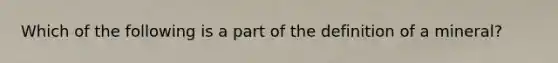 Which of the following is a part of the definition of a mineral?