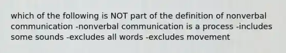 which of the following is NOT part of the definition of nonverbal communication -nonverbal communication is a process -includes some sounds -excludes all words -excludes movement