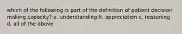 which of the following is part of the definition of patient decision making capacity? a. understanding b. appreciation c. reasoning d. all of the above