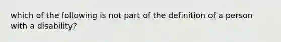 which of the following is not part of the definition of a person with a disability?