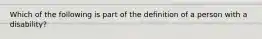 Which of the following is part of the definition of a person with a disability?