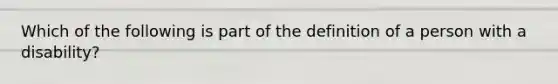 Which of the following is part of the definition of a person with a disability?