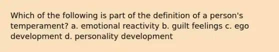 Which of the following is part of the definition of a person's temperament? a. emotional reactivity b. guilt feelings c. ego development d. personality development