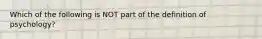 Which of the following is NOT part of the definition of psychology?