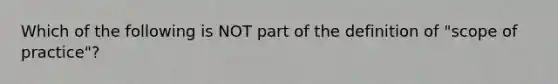 Which of the following is NOT part of the definition of "scope of practice"?