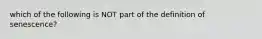 which of the following is NOT part of the definition of senescence?