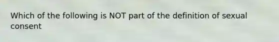 Which of the following is NOT part of the definition of sexual consent