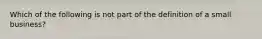 Which of the following is not part of the definition of a small business?