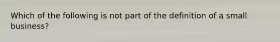 Which of the following is not part of the definition of a small business?