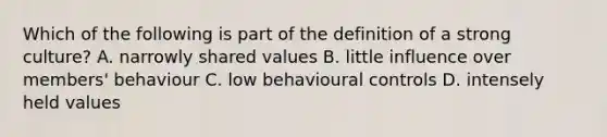 Which of the following is part of the definition of a strong​ culture? A. narrowly shared values B. little influence over​ members' behaviour C. low behavioural controls D. intensely held values