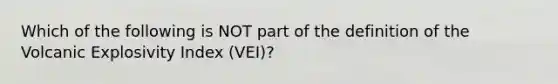 Which of the following is NOT part of the definition of the Volcanic Explosivity Index (VEI)?