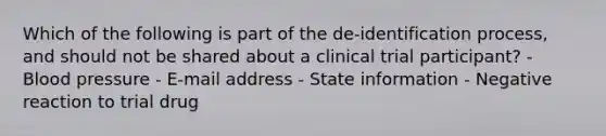 Which of the following is part of the de-identification process, and should not be shared about a clinical trial participant? - Blood pressure - E-mail address - State information - Negative reaction to trial drug