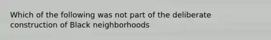 Which of the following was not part of the deliberate construction of Black neighborhoods