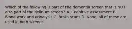 Which of the following is part of the dementia screen that is NOT also part of the delirium screen? A. Cognitive assessment B. Blood work and urinalysis C. Brain scans D. None, all of these are used in both screens