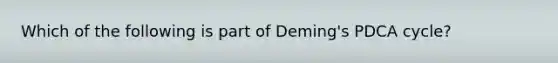 Which of the following is part of Deming's PDCA cycle?