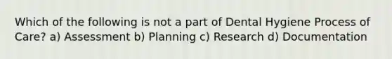 Which of the following is not a part of Dental Hygiene Process of Care? a) Assessment b) Planning c) Research d) Documentation