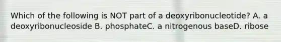 Which of the following is NOT part of a deoxyribonucleotide? A. a deoxyribonucleoside B. phosphateC. a nitrogenous baseD. ribose