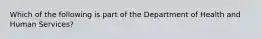 Which of the following is part of the Department of Health and Human Services?