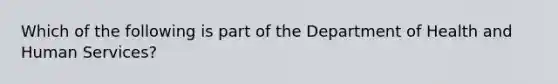 Which of the following is part of the Department of Health and Human Services?