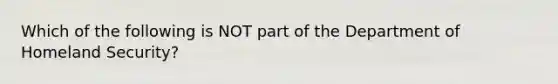 Which of the following is NOT part of the Department of Homeland Security?